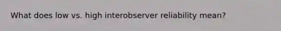 What does low vs. high interobserver reliability mean?