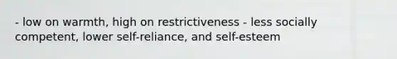 - low on warmth, high on restrictiveness - less socially competent, lower self-reliance, and self-esteem