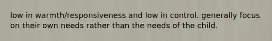 low in warmth/responsiveness and low in control. generally focus on their own needs rather than the needs of the child.