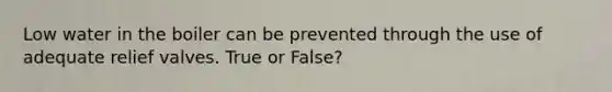 Low water in the boiler can be prevented through the use of adequate relief valves. True or False?