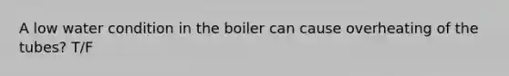 A low water condition in the boiler can cause overheating of the tubes? T/F