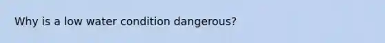 Why is a low water condition dangerous?