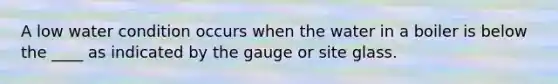 A low water condition occurs when the water in a boiler is below the ____ as indicated by the gauge or site glass.