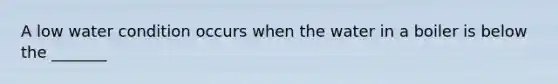 A low water condition occurs when the water in a boiler is below the _______