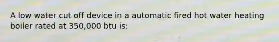 A low water cut off device in a automatic fired hot water heating boiler rated at 350,000 btu is: