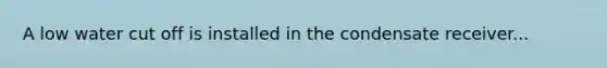 A low water cut off is installed in the condensate receiver...