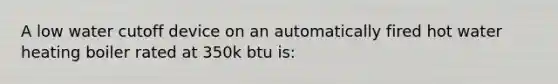 A low water cutoff device on an automatically fired hot water heating boiler rated at 350k btu is: