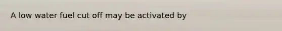 A low water fuel cut off may be activated by