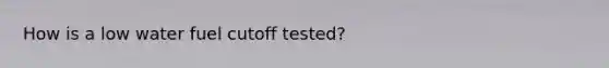 How is a low water fuel cutoff tested?