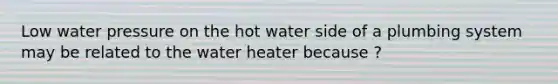 Low water pressure on the hot water side of a plumbing system may be related to the water heater because ?