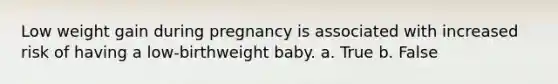 Low weight gain during pregnancy is associated with increased risk of having a low-birthweight baby. a. True b. False