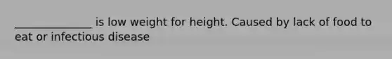 ______________ is low weight for height. Caused by lack of food to eat or infectious disease