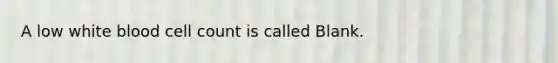 A low white blood cell count is called Blank.