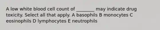 A low white blood cell count of ________ may indicate drug toxicity. Select all that apply. A basophils B monocytes C eosinophils D lymphocytes E neutrophils