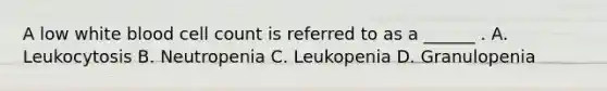 A low white blood cell count is referred to as a ______ . A. Leukocytosis B. Neutropenia C. Leukopenia D. Granulopenia