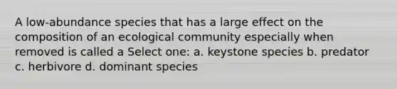 A low-abundance species that has a large effect on the composition of an ecological community especially when removed is called a Select one: a. keystone species b. predator c. herbivore d. dominant species