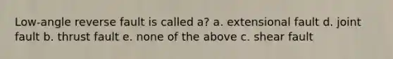 Low-angle reverse fault is called a? a. extensional fault d. joint fault b. thrust fault e. none of the above c. shear fault