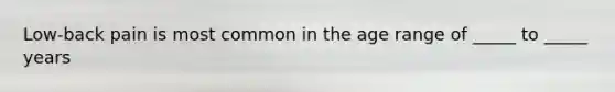 Low-back pain is most common in the age range of _____ to _____ years