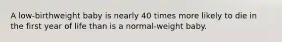 A low-birthweight baby is nearly 40 times more likely to die in the first year of life than is a normal-weight baby.