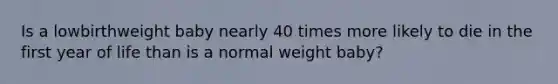 Is a lowbirthweight baby nearly 40 times more likely to die in the first year of life than is a normal weight baby?