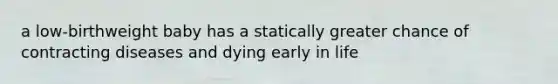 a low-birthweight baby has a statically greater chance of contracting diseases and dying early in life