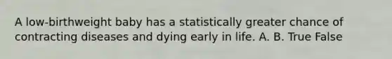 A low-birthweight baby has a statistically greater chance of contracting diseases and dying early in life. A. B. True False