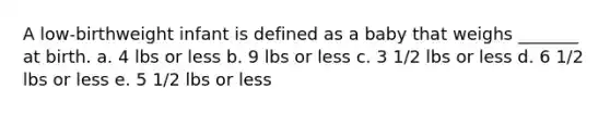 A low-birthweight infant is defined as a baby that weighs _______ at birth. a. 4 lbs or less b. 9 lbs or less c. 3 1/2 lbs or less d. 6 1/2 lbs or less e. 5 1/2 lbs or less