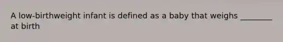 A low-birthweight infant is defined as a baby that weighs ________ at birth
