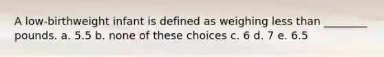 A low-birthweight infant is defined as weighing less than ________ pounds. a. 5.5 b. none of these choices c. 6 d. 7 e. 6.5