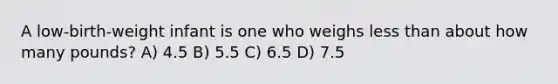 A low-birth-weight infant is one who weighs less than about how many pounds? A) 4.5 B) 5.5 C) 6.5 D) 7.5