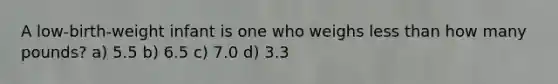 A low-birth-weight infant is one who weighs less than how many pounds? a) 5.5 b) 6.5 c) 7.0 d) 3.3