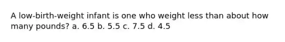 A low-birth-weight infant is one who weight less than about how many pounds? a. 6.5 b. 5.5 c. 7.5 d. 4.5