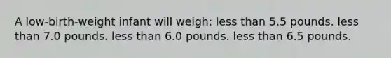 A low-birth-weight infant will weigh: less than 5.5 pounds. less than 7.0 pounds. less than 6.0 pounds. less than 6.5 pounds.