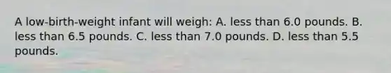 A low-birth-weight infant will weigh: A. less than 6.0 pounds. B. less than 6.5 pounds. C. less than 7.0 pounds. D. less than 5.5 pounds.