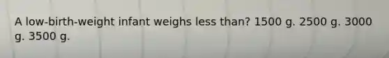 A low-birth-weight infant weighs less than? 1500 g. 2500 g. 3000 g. 3500 g.