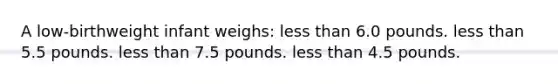 A low-birthweight infant weighs: less than 6.0 pounds. less than 5.5 pounds. less than 7.5 pounds. less than 4.5 pounds.