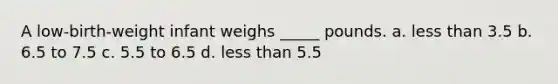 A low-birth-weight infant weighs _____ pounds. a. less than 3.5 b. 6.5 to 7.5 c. 5.5 to 6.5 d. less than 5.5