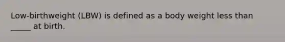 Low-birthweight (LBW) is defined as a body weight less than _____ at birth.