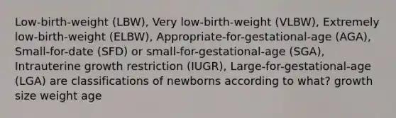 Low-birth-weight (LBW), Very low-birth-weight (VLBW), Extremely low-birth-weight (ELBW), Appropriate-for-gestational-age (AGA), Small-for-date (SFD) or small-for-gestational-age (SGA), Intrauterine growth restriction (IUGR), Large-for-gestational-age (LGA) are classifications of newborns according to what? growth size weight age