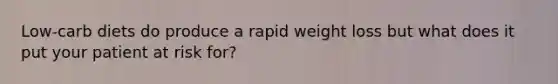 Low-carb diets do produce a rapid weight loss but what does it put your patient at risk for?
