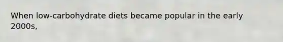 When low-carbohydrate diets became popular in the early 2000s,