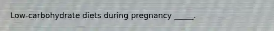 ​Low-carbohydrate diets during pregnancy _____.