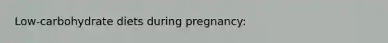 Low-carbohydrate diets during pregnancy: