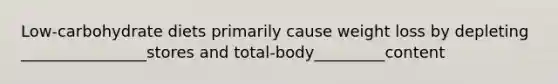 Low-carbohydrate diets primarily cause weight loss by depleting ________________stores and total-body_________content