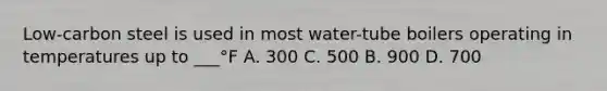 Low-carbon steel is used in most water-tube boilers operating in temperatures up to ___°F A. 300 C. 500 B. 900 D. 700