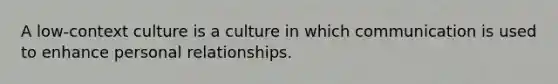 A low-context culture is a culture in which communication is used to enhance personal relationships.