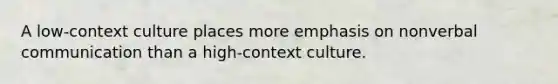 A low-context culture places more emphasis on nonverbal communication than a high-context culture.