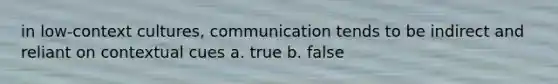 in low-context cultures, communication tends to be indirect and reliant on contextual cues a. true b. false