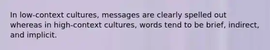 In low-context cultures, messages are clearly spelled out whereas in high-context cultures, words tend to be brief, indirect, and implicit.