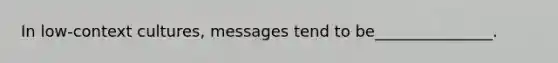 In low-context cultures, messages tend to be_______________.